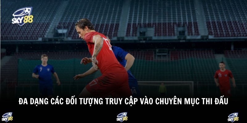 Lịch Thi Đấu Bóng Đá 3 Đa dạng các đối tượng truy cập vào chuyên mục thi đấu